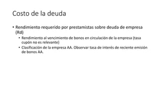Costo de la deuda
• Rendimiento requerido por prestamistas sobre deuda de empresa
(Rd)
• Rendimiento al vencimiento de bonos en circulación de la empresa (tasa
cupón no es relevante)
• Clasificación de la empresa AA. Observar tasa de interés de reciente emisión
de bonos AA.
 