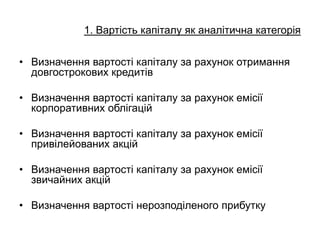 • Визначення вартості капіталу за рахунок отримання
довгострокових кредитів
• Визначення вартості капіталу за рахунок емісії
корпоративних облігацій
• Визначення вартості капіталу за рахунок емісії
привілейованих акцій
• Визначення вартості капіталу за рахунок емісії
звичайних акцій
• Визначення вартості нерозподіленого прибутку
1. Вартість капіталу як аналітична категорія
 