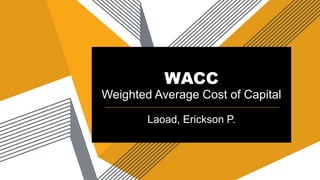 WACC
Weighted Average Cost of Capital
Laoad, Erickson P.
 