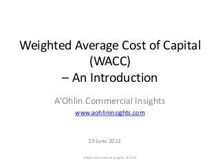Weighted Average Cost of Capital
(WACC)
– An Introduction
A’Ohlin Commercial Insights
www.aohlininsights.com
19 June 2013
A’Ohlin Commercial Insights © 2013
 