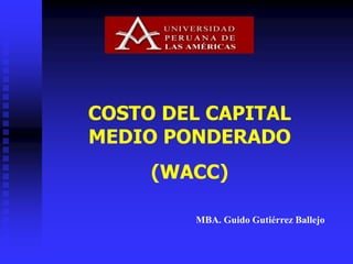 COSTO DEL CAPITAL
MEDIO PONDERADO
(WACC)
MBA. Guido Gutiérrez Ballejo
 