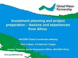 WACDEP Global Coordination Meeting
Port of Spain, Trinidad and Tobago
Andrew Takawira, Senior Programme Officer, WACDEP Africa
Investment planning and project
preparation – lessons and experiences
from Africa
 