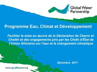 Faciliter la mise en œuvre de la Déclaration de Charm el-Cheikh et des engagements pris par les Chefs d’État de l’Union Africaine sur l’eau et le changement climatique Programme Eau, Climat et Développement   Décembre  2011 