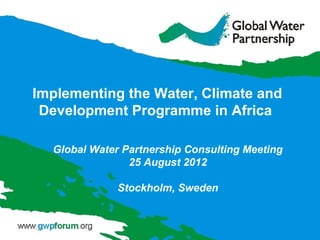 Implementing the Water, Climate and
 Development Programme in Africa

  Global Water Partnership Consulting Meeting
                25 August 2012

              Stockholm, Sweden
 