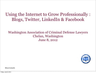 Using the Internet to Grow Professionally :
            Blogs, Twitter, LinkedIn & Facebook

              Washington Association of Criminal Defense Lawyers
                            Chelan, Washington
                                June 8, 2012




        @kevinokeefe

Friday, June 8, 2012
 