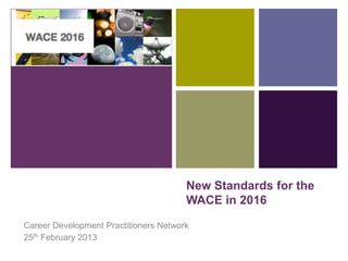 +




                                       New Standards for the
                                       WACE in 2016

Career Development Practitioners Network
25th February 2013
 
