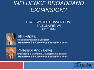 INFLUENCE BROADBAND
EXPANSION?
STATE WACEC CONVENTION,
EAU CLAIRE, WI
JUNE, 2014
Professor Andy Lewis,
Broadband & Economic Development Specialist
Broadband & E-Commerce Education Center
Jill Hietpas,
Regional Broadband Educator
Broadband & E-Commerce Education Center
 