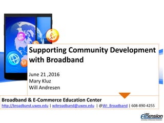 Supporting Community Development
with Broadband
June 21 ,2016
Mary Kluz
Will Andresen
Broadband & E-Commerce Education Center
http://broadband.uwex.edu | wibroadband@uwex.edu | @WI_Broadband | 608-890-4255
 
