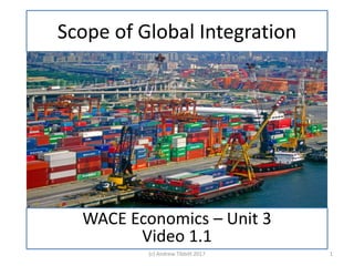 Scope of Global Integration
Part 1
Definition and scope
(c) Andrew Tibbitt 2017
WACE Economics – Unit 3
Video 1.1
1
 