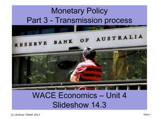 (c) Andrew Tibbitt 2017 Slide 1
Monetary Policy
Part 3 - Transmission process
WACE Economics – Unit 4
Slideshow 14.3
 