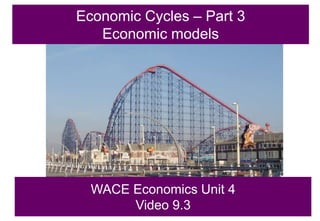 Economic Cycles – Part 3
Economic models
WACE Economics Unit 4
Video 9.3
 