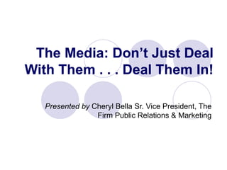 The Media: Don’t Just Deal With Them . . . Deal Them In! Presented by  Cheryl Bella Sr. Vice President, The Firm Public Relations & Marketing 