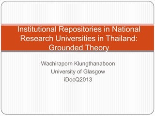 Wachiraporn Klungthanaboon
University of Glasgow
iDocQ2013
Institutional Repositories in National
Research Universities in Thailand:
Grounded Theory
 