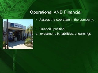 Operational AND Financial
• Assess the operation in the company.
• Financial position.
a. Investment, b. liabilities. c. earnings

 