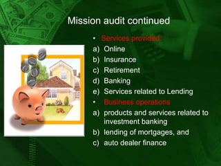 Mission audit continued
• Services provided:
a) Online
b) Insurance
c) Retirement
d) Banking
e) Services related to Lending
• Business operations
a) products and services related to
investment banking
b) lending of mortgages, and
c) auto dealer finance

 