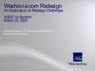 Wachovia.com Redesign

An Exploration of Redesign Challenges
ASIST IA Summit
March 22, 2003
Samantha Bailey, VP Information Architecture
Wachovia Corporation

 