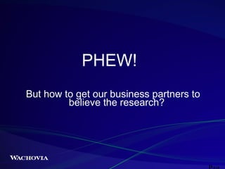 PHEW!
But how to get our business partners to
believe the research?

 