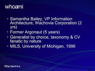 whoami
•

•
•
•

Samantha Bailey, VP Information
Architecture, Wachovia Corporation (2
yrs)
Former Argonaut (5 years)
Generalist by choice, taxonomy & CV
fanatic by nature
MILS, University of Michigan, 1996

 