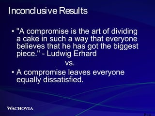 Inconclusive Results
• "A compromise is the art of dividing
a cake in such a way that everyone
believes that he has got the biggest
piece." - Ludwig Erhard
vs.
• A compromise leaves everyone
equally dissatisfied.

 