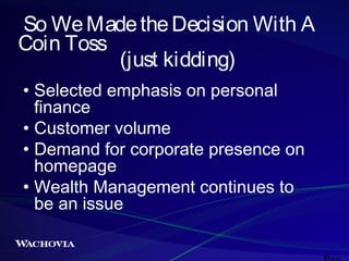 So We Made the Decision With A
Coin Toss
(just kidding)
• Selected emphasis on personal
finance
• Customer volume
• Demand for corporate presence on
homepage
• Wealth Management continues to
be an issue

 