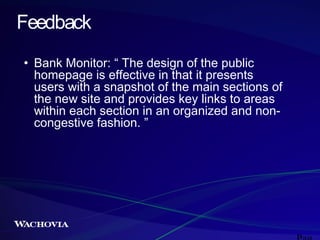 Feedback
• Bank Monitor: “ The design of the public
homepage is effective in that it presents
users with a snapshot of the main sections of
the new site and provides key links to areas
within each section in an organized and noncongestive fashion. ”

 