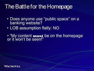 The Battle for the Homepage
• Does anyone use “public space” on a
banking website?
• LOB assumption flatly: NO
• “My conte...
