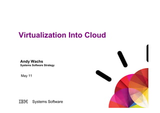 Virtualization Into Cloud


Andy Wachs
Systems Software Strategy



May 11




         Systems Software
 