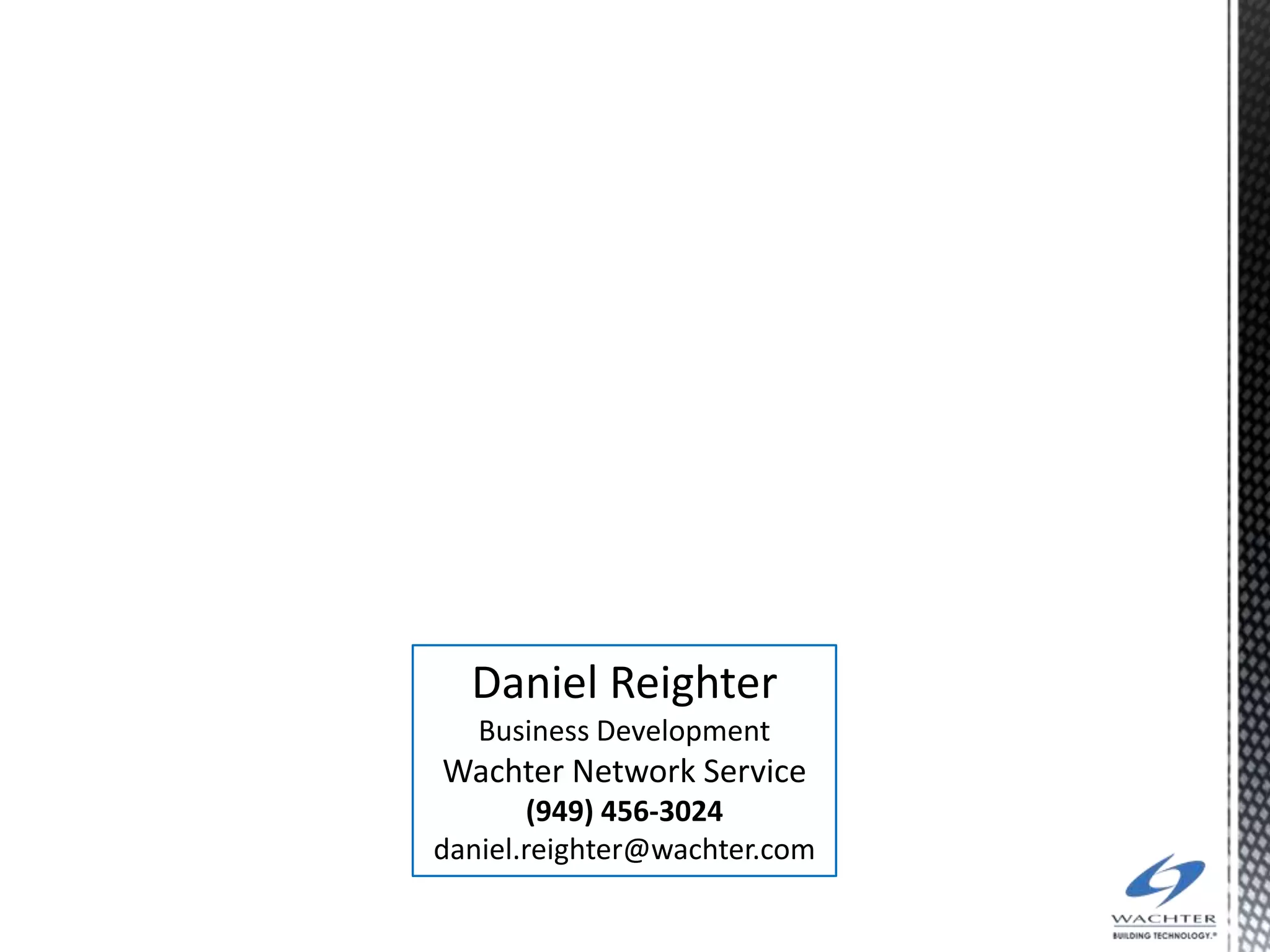 Daniel Reighter
   Business Development
Wachter Network Service
        (949) 456-3024
daniel.reighter@wachter.com
 