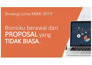Strategi Lolos KBMI 2019
Bisnisku berawal dari
PROPOSAL yang
TIDAK BIASA..
 