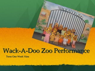 Wack-A-Doo Zoo PerformanceWack-A-Doo Zoo Performance
Term One Week NineTerm One Week Nine
 