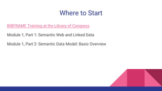 Where to Start
BIBFRAME Training at the Library of Congress
Module 1, Part 1: Semantic Web and Linked Data
Module 1, Part 2: Semantic Data Model: Basic Overview
 