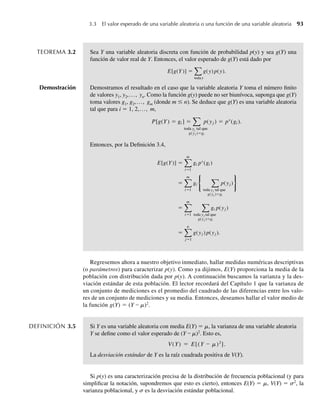 TEOREMA 3.2 Sea Y una variable aleatoria discreta con función de probabilidad p(y) y sea g(Y) una
función de valor real de Y. Entonces, el valor esperado de g(Y) está dado por
E[g(Y)] =
today
g(y) p(y).
Demostración Demostramos el resultado en el caso que la variable aleatoria Y toma el número finito
de valores y1, y2,..., yn. Como la función g(y) puede no ser biunívoca, suponga que g(Y)
toma valores g1, g2,..., gm (donde m ≤ n). Se deduce que g(Y) es una variable aleatoria
tal que para i = 1, 2,..., m,
P[g(Y) = gi ] =
toda tal que
y
g(yj )=gi
p(yj ) = p*(gi ).
j
y
Entonces, por la Definición 3.4,
E[g(Y)] =
m
i=1
gi p*(gi )
=
m
i=1
gi
toda tal que
yj
j
g(yj )=gi
p(yj )
=
m
i=1 toda tal que
yj
g(yj )=gi
gi p(yj )
=
n
j=1
g(yj ) p(yj ).
Regresemos ahora a nuestro objetivo inmediato, hallar medidas numéricas descriptivas
(o parámetros) para caracterizar p(y). Como ya dijimos, E(Y) proporciona la media de la
población con distribución dada por p(y). A continuación buscamos la varianza y la des-
viación estándar de esta población. El lector recordará del Capítulo 1 que la varianza de
un conjunto de mediciones es el promedio del cuadrado de las diferencias entre los valo-
res de un conjunto de mediciones y su media. Entonces, deseamos hallar el valor medio de
la función g(Y) = (Y – m)2
.
DEFINICIÓN 3.5 Si Y es una variable aleatoria con media E(Y) = m, la varianza de una variable aleatoria
Y se define como el valor esperado de (Y – m)2
. Esto es,
V(Y) = E[(Y – m)2
].
La desviación estándar de Y es la raíz cuadrada positiva de V(Y).
Si p(y) es una caracterización precisa de la distribución de frecuencia poblacional (y para
simplificar la notación, supondremos que esto es cierto), entonces E(Y) = m, V(Y) = s2
, la
varianza poblacional, y s es la desviación estándar poblacional.
3.3 El valor esperado de una variable aleatoria o una función de una variable aleatoria 93
W-cap-03.indd 93
W-cap-03.indd 93 27/7/09 02:01:55
27/7/09 02:01:55
 
