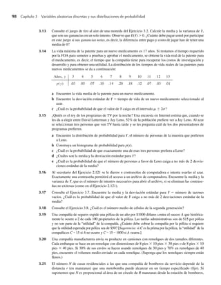 98 Capítulo 3 Variables aleatorias discretas y sus distribuciones de probabilidad
3.13 Consulte el juego de tiro al aire de una moneda del Ejercicio 3.2. Calcule la media y la varianza de Y,
que son sus ganancias en un solo intento. Observe que E(Y)  0. ¿Cuánto debe pagar usted por participar
en este juego si sus ganancias netas, es decir, la diferencia entre pago y costo de jugar han de tener una
media de 0?
3.14 La vida máxima de la patente para un nuevo medicamento es 17 años. Si restamos el tiempo requerido
por la FDA para someter a pruebas y aprobar el medicamento, se obtiene la vida real de la patente para
el medicamento, es decir, el tiempo que la compañía tiene para recuperar los costos de investigación y
desarrollo y para obtener una utilidad. La distribución de los tiempos de vida reales de las patentes para
nuevos medicamentos se da a continuación:
Años, y 3 4 5 6 7 8 9 10 11 12 13
p(y) .03 .05 .07 .10 .14 .20 .18 .12 .07 .03 .01
a Encuentre la vida media de la patente para un nuevo medicamento.
b Encuentre la desviación estándar de Y = tiempo de vida de un nuevo medicamento seleccionado al
azar.
c ¿Cuál es la probabilidad de que el valor de Y caiga en el intervalo m ± 2s?
3.15 ¿Quién es el rey de los programas de TV por la noche? Una encuesta en Internet estima que, cuando se
les da a elegir entre David Letterman y Jay Leno, 52% de la población prefiere ver a Jay Leno. Al azar
se seleccionan tres personas que ven TV hasta tarde y se les pregunta cuál de los dos presentadores de
programas prefieren.
a Encuentre la distribución de probabilidad para Y, el número de personas de la muestra que prefieren
a Leno.
b Construya un histograma de probabilidad para p(y).
c ¿Cuál es la probabilidad de que exactamente una de esas tres personas prefiera a Leno?
d ¿Cuáles son la media y la desviación estándar para Y?
e ¿Cuál es la probabilidad de que el número de personas a favor de Leno caiga a no más de 2 desvia-
ciones estándar de la media?
3.16 Al secretario del Ejercicio 2.121 se le dieron n contraseñas de computadora e intenta usarlas al azar.
Exactamente una contraseña permitirá el acceso a un archivo de computadora. Encuentre la media y la
varianza de Y, que es el número de intentos necesarios para abrir el archivo, si se eliminan las contrase-
ñas no exitosas (como en el Ejercicio 2.121).
3.17 Consulte el Ejercicio 3.7. Encuentre la media y la desviación estándar para Y = número de tazones
vacíos. ¿Cuál es la probabilidad de que el valor de Y caiga a no más de 2 desviaciones estándar de la
media?
3.18 Consulte el Ejercicio 3.8. ¿Cuál es el número medio de células de la segunda generación?
3.19 Una compañía de seguros expide una póliza de un año por $1000 dólares contra el suceso A que histórica-
mente le ocurre a 2 de cada 100 propietarios de la póliza. Las tarifas administrativas son de $15 por póliza
y no son parte de la “utilidad” de la compañía. ¿Cuánto debe cobrar la compañía por la póliza si requiere
que la utilidad esperada por póliza sea de $50? [Sugerencia: si C es la prima por la póliza, la “utilidad” de la
compañía es C – 15 si A no ocurre y C – 15 – 1000 si A ocurre.]
3.20 Una compañía manufacturera envía su producto en camiones con remolques de dos tamaños diferentes.
Cada embarque se hace en un remolque con dimensiones de 8 pies × 10 pies × 30 pies o de 8 pies × 10
pies × 40 pies. Si 30% de sus envíos se hacen usando remolques de 30 pies y 70% en remolques de 40
pies, encuentre el volumen medio enviado en cada remolque. (Suponga que los remolques siempre están
llenos.)
3.21 El número N de casas residenciales a las que una compañía de bomberos da servicio depende de la
distancia r (en manzanas) que una motobomba puede alcanzar en un tiempo especificado (fijo). Si
suponemos que N es proporcional al área de un círculo de R manzanas desde la estación de bomberos,
W-cap-03.indd 98
W-cap-03.indd 98 27/7/09 02:01:58
27/7/09 02:01:58
 