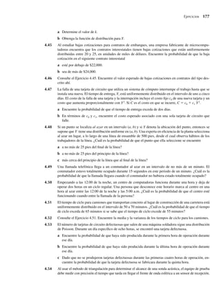 170 Capítulo 4 Variables continuas y sus distribuciones de probabilidad
4.3 Valores esperados para variables
aleatorias continuas
El siguiente paso en el estudio de variables aleatorias continuas es hallar sus medias, varianzas
y desviaciones estándar, con lo cual se adquieren medidas descriptivas numéricas asociadas
con sus distribuciones. Muchas veces es difícil hallar la distribución de probabilidad para
una variable aleatoria Y o una función de una variable aleatoria, g(Y). Incluso si se conoce la
función de densidad para una variable aleatoria, puede ser difícil evaluar integrales apropia-
das (veremos que este es el caso cuando una variable aleatoria tiene una distribución gamma,
Sección 4.6). Cuando encontramos estas situaciones, el comportamiento aproximado de varia-
bles de interés se puede establecer con el uso de sus momentos y la regla empírica o el teorema
de Tchebysheff (Capítulos 1 y 3).
DEFINICIÓN 4.5 El valor esperado de una variable aleatoria continua Y es
E(Y) =
q
−q
yf(y) dy,
siempre que exista la integral.3
Si la definición del valor esperado para una variable aleatoria discreta y, E(Y) = y yp(y),
es significativa, entonces la Definición 4.4 también debe estar de acuerdo con nuestra noción
intuitiva de una media. La cantidad f(y)dy corresponde a p(y) para el caso discreto y la integra-
ción evoluciona de una sumatoria y es análoga a ella. En consecuencia, E(Y) en la Definición
4.5 concuerda con nuestra noción de un promedio o media.
Al igual que en el caso discreto, en ocasiones estamos interesados en el valor esperado de
una función de una variable aleatoria. Un resultado que nos permite evaluar ese valor esperado
se da en el siguiente teorema.
TEOREMA 4.4 Sea g(Y) una función de Y; entonces el valor esperado de g(Y) está dado por
E [g(Y)] =
q
−q
g(y) f (y) dy,
siempre que exista la integral.
La prueba del Teorema 4.4 es similar a la del Teorema 3.2 y se omite. Los valores espera-
dos de tres importantes funciones de una variable aleatoria Y continua evolucionan como con-
3. Técnicamente, se dice que E(Y) existe si
q
−q
y f (y) dy  q .
Este será el caso en todos los valores esperados que estudiemos y no mencionaremos esta condición adicional cada
vez que definamos un valor esperado.
W-cap-04.indd 170
W-cap-04.indd 170 27/7/09 02:25:33
27/7/09 02:25:33
 
