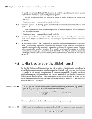 secuencia de teoremas de integración bien conocidos. Como es de esperarse, estos resultados
llevan a conclusiones análogas a las contenidas en los Teoremas 3.3, 3.4 y 3.5. Por tanto, la
prueba del Teorema 4.5 se dejará como ejercicio.
TEOREMA 4.5 Sea c una constante y sean g(Y), g1(Y), g2(Y), . . . , gk(Y) funciones de una variable alea-
toria continua Y. Entonces se cumplen los siguientes resultados:
1. E(c) = c.
2. E[cg(Y)] = cE[g(Y)].
3. E[g1(Y)+g2(Y)+⋅ ⋅ ⋅ +gk(Y)] = E[g1(Y)]+E[g2(Y)]+⋅ ⋅ ⋅ +E[gk(Y)].
Al igual que en el caso de variables aleatorias discretas, frecuentemente buscamos el valor
esperado de la función g(Y) = (Y – m)2
. Como antes, el valor esperado de esta función es la
varianza de la variable aleatoria Y. Esto es, como en la Definición 3.5, V(Y) = E(Y – m)2
. Es
un ejercicio sencillo demostrar que el Teorema 4.5 implica que V(Y) = E(Y)2
– m2
.
EJEMPLO 4.6 En el Ejemplo 4.4 determinamos que f(y) = (3/8)y2
para 0 ≤ y ≤ 2, f(y) = 0 en cualquier
otro punto, es una función de densidad válida. Si la variable aleatoria Y tiene esta función de
densidad, encuentre m = E(Y) y s2
= V(Y).
Solución De acuerdo con la Definición 4.5,
E(Y) =
q
−q
y f (y) dy
=
2
0
y
3
8
y2
dy
=
3
8
1
4
y4
2
0
= 1.5.
La varianza de Y se puede hallar una vez determinada E(Y2
). En este caso,
E(Y2
) =
q
−q
y2
f (y) dy
=
2
0
y2 3
8
y2
dy
=
3
8
1
5
y5
2
0
= 2.4.
Por tanto, 2
= V
s (Y) = E(Y2
) − [E(Y)]2
= 2.4 − (1.5)2
= 0.15. Q
4.3 Valores esperados para variables aleatorias continuas 171
W-cap-04.indd 171
W-cap-04.indd 171 27/7/09 02:25:33
27/7/09 02:25:33
 