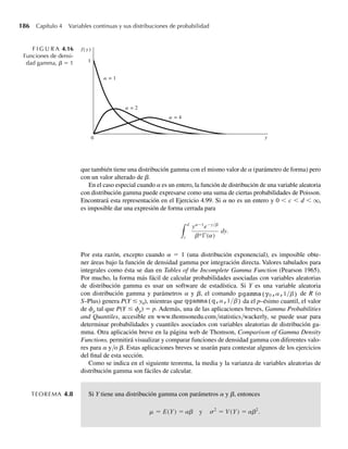 8)(7 − y)2
, 5 ≤ y ≤ 7,
0, en cualquier otro punto.
a Encuentre E(Y) y V(Y).
b Encuentre un intervalo más corto que (5, 7) en el que deban estar al menos tres cuartos de las medi-
ciones de pH.
c ¿Esperaría ver con frecuencia una medición de pH debajo de 5.5? ¿Por qué?
∗4.34 Suponga que Y es una variable aleatoria continua con densidad f(y) que es positiva sólo si y ≥ 0. Si F(y)
es la función de distribución, demuestre que
E(Y) =
q
0
y f (y) dy =
q
0
[1 − F(y)] dy.
[Sugerencia: Si y  0, y =
y
0
dt, y E(Y) =
∞
0
y f (y) dy =
∞
0
y
0
dt f (y) dy. Intercambie el or-
den de integración para obtener el resultado deseado.]4
4. Los ejercicios precedidos por un asterisco son opcionales.
Ejercicios 173
W-cap-04.indd 173
W-cap-04.indd 173 27/7/09 02:25:34
27/7/09 02:25:34
 