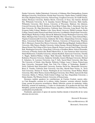 xx Prefacio
Purdue University; Subha Chakraborti, University of Alabama; Rita Chattopadhyay, Eastern
Michigan University; EricChicken, Florida State University; Charles Dunn, Linfield College;
Eric Eide, BrighamYoung University; Nelson Fong, Creighton University; Dr. GailP. Greene,
Indiana Wesleyan University; Barbara Hewitt, University of Texas, San Antonio; Richard
Iltis, Willamette University; K. G. Janardan, Eastern Michigan University; Mark Janeba,
Willamette University; Rick Jenison, Univeristy of Wisconsin, Madison; Jim Johnston,
Concord University; Bessie H. Kirkwood, Sweet Briar College; Marc L. Komrosky, San Jose
State University; Dr. Olga Korosteleva, California State University, Long Beach; Teck Ky,
Evegreen Valley College; Matthew Lebo, Stony Brook University; Phillip Lestmann, Bryan
College;Tamar London, Pennsylvania State University; Lisa Madsen, Oregon State University;
Martin Magid, Wellesley College; Hosam M. Mahmoud, George Washington University; Kim
Maier, Michigan State University; David W. Matolak, Ohio University; James Edward Mays,
Virginia Commonwealth University; Katherine Mc Givney, Shippensburg Univesity; Sanjog
Misra, Universityof Rochester; Donald F. Morrison, University of Pennsylvania, Wharton;
Mir A. Mortazavi, Eastern New Mexico University; Abdel-Razzaq Mugdadi, Southern Illinois
University; Ollie Nanyes, Bradley University; Joshua Naranjo, Western Michigan University;
Sharon Navard, The College of New Jersey; Roger B. Nelsen, Lewis & Clark College; David K.
Park, Washington University; Cheng Peng, University of Southern Maine; Selwyn Piramuthu,
University of Florida, Gainesville; Robert Martin Price, Jr., East Tennessee State University;
Daniel Rabinowitz, Columbia University; Julianne Rainbolt, Saint Louis University; Timothy
A. Riggle, Baldwin-Wallace College; Mark Rizzardi, Humboldt State University; Jesse
Rothstein, Princeton University; Katherine Schindler, Eastern Michigan University; Michael
E. Schuckers, St. Lawrence University; Jean T. Sells, Sacred Heart University; Qin Shao,
The University of Toledo; Alan Shuchat, Wellesley College; Laura J. Simon, Pennsylvania
State University; Satyanand Singh, New York City College of Technology; Randall J.
Swift, California State Polytechnic University, Pomona; David Sze, Monmouth University;
Bruce E. Trumbo, California State University, East Bay; Harold Dean Victory, Jr., Texas
Tech University; Thomas O. Vinson, Washington & Lee University; Vasant Waikar, Miami
University, Ohio; Bette Warren, Eastern Michigan University; Steve White, Jacksonville State
University; Shirley A. Wilson, North Central College; Lan Xue, OregonState University; y
Elaine Zanutto, The Wharton School, University of Pennsylvania.
Deseamos también agradecer las contribuciones de Carolyn Crockett, nuestra edito-
ra; Catie Ronquillo, asistente de la editora; Ashley Summers, asistente editorial; Jennifer
Liang, gerente de proyectos tecnológicos; Mandy Jellerichs, gerente de marketing; Ashley
Pickering, asistente de marketing; y a todos los involucrados en la producción del texto; Hal
Humphrey, gerente de producción; Betty Duncan, copyeditor, y Merrill Peterson y Sara Planck,
coordinadoras de producción.
Finalmente, apreciamos el apoyo de nuestras familias durante el desarrollo de las varias
ediciones de este texto.
Dennis D. Wackerly
William Mendenhall III
Richard L. Scheaffer
Preliminares.indd xx
Preliminares.indd xx 24/7/09 14:50:48
24/7/09 14:50:48
 