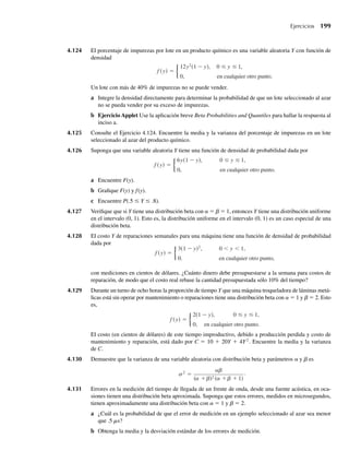 a Use la Tabla 4, Apéndice 3 para determinar la proporción de botellas que tendrán más de 17 onzas.
b Ejercicio Applet Use la aplicación breve Normal Probabilities para obtener la respuesta al inciso a.
4.64 Se observó que la cantidad semanal de dinero gastado por una compañía durante largo tiempo en mante-
nimiento y reparaciones, está normalmente distribuida en forma aproximada con media de $400 y des-
viación estándar de $20. Si están presupuestados $450 para la próxima semana, ¿cuál es la probabilidad
de que los costos reales rebasen la cantidad presupuestada?
a Conteste la pregunta usando la Tabla 4, Apéndice 3.
b Ejercicio Applet Use la aplicación breve Normal Probabilities para obtener la respuesta.
c ¿Por qué son diferentes los valores marcados en los dos ejes horizontales?
4.65 En el Ejercicio 4.64, ¿cuánto debe presupuestarse para reparaciones y mantenimiento semanal para
lograr que la probabilidad de que la cantidad presupuestada en una semana determinada sea excedida
sólo .1?
4.66 Una operación de maquinado produce cojinetes con diámetros que están normalmente distribuidos con
media de 3.0005 pulgadas y desviación estándar de .0010 pulgadas. Las especificaciones requieren que
los diámetros de los cojinetes se encuentren en el intervalo 3.000 ± .0020 pulgadas. Los cojinetes
que estén fuera de este intervalo son considerados de desecho y deben volver a maquinarse. Con el ajuste
de la máquina existente, ¿qué fracción de la producción total se desechará?
a Conteste la pregunta usando la Tabla 4, Apéndice 3.
b Ejercicio Applet Obtenga la respuesta usando la aplicación breve Normal Probabilities.
4.67 En el Ejercicio 4.66, ¿cuál debe ser el diámetro medio para que la fracción de cojinetes desechados sea
mínima?
4.68 Los promedios de calificaciones (GPA, por sus siglas en inglés) de una gran población de estudiantes
universitarios están normalmente distribuidos en forma aproximada, con media de 2.4 y desviación
estándar .8. ¿Qué fracción de los estudiantes alcanzarán un GPA de más de 3.0?
a Conteste la pregunta usando la Tabla 4, Apéndice 3.
b Ejercicio Applet Use la aplicación breve Normal Tail Areas and Quantiles para obtener la respuesta.
4.69 Consulte el Ejercicio 4.68. Si los estudiantes que alcancen un GPA menor que 1.9 serán suspendidos de
la universidad, ¿qué porcentaje de los estudiantes será suspendido?
4.70 Consulte el Ejercicio 4.68. Suponga que se seleccionan al azar tres estudiantes del alumnado. ¿Cuál es
la probabilidad de que los tres alcancen un GPA de más de 3.0?
4.71 Se especifica que los cables manufacturados para usarse en un sistema de computadora deben tener re-
sistencias entre .12 y .14 ohms. Las resistencias medidas reales de los cables producidos por la compañía
A tienen una distribución de probabilidad normal con media de .13 ohms y desviación estándar .005
ohm.
a ¿Cuál es la probabilidad de que un cable seleccionado al azar de la producción de la compañía A
satisfaga las especificaciones?
b Si cuatro de estos cables se usan en el sistema de cada computadora y todos son seleccionados de la
compañía A, ¿cuál es la probabilidad de que los cuatro en un sistema seleccionado al azar satisfagan
las especificaciones?
4.72 Un método para llegar a pronósticos económicos es usar un método de consenso. Un pronóstico se
obtiene de todos y cada uno de un gran número de analistas; el promedio de los pronósticos de estas per-
sonas es el pronóstico de consenso. Suponga que los pronósticos de tasa de interés preferencial de enero
de 1996 de todos los analistas económicos están distribuidos normalmente en forma aproximada con
Ejercicios 183
W-cap-04.indd 183
W-cap-04.indd 183 27/7/09 02:25:35
27/7/09 02:25:35
 