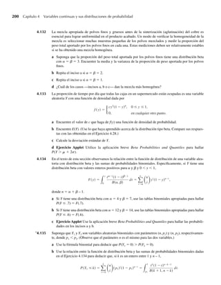 184 Capítulo 4 Variables continuas y sus distribuciones de probabilidad
media de 7% y desviación estándar de 2.6%. Si un solo analista se selecciona al azar entre este grupo,
¿cuál es la probabilidad de que el pronóstico del analista de la tasa de interés preferencial
a exceda de 11%?
b sea menor que 9%?
4.73 El ancho de rollos de tela está normalmente distribuido con media de 950 mm (milímetros) y desviación
estándar de 10 mm.
a ¿Cuál es la probabilidad de que un rollo seleccionado al azar tenga un ancho de entre 947 y 958
mm?
b ¿Cuál es el valor apropiado para C de manera que un rollo seleccionado al azar tenga un ancho menor
que C con probabilidad .8531?
4.74 Se supone que las calificaciones de un examen están normalmente distribuidas con media de 78 y va-
rianza de 36.
a ¿Cuál es la probabilidad de que una persona que haga el examen alcance calificaciones mayores de
72?
b Suponga que los estudiantes que alcancen el 10% más alto de esta distribución reciben una califica-
ción de A. ¿Cuál es la calificación mínima que un estudiante debe recibir para ganar una calificación
de A?
c ¿Cuál debe ser el punto límite para pasar el examen si el examinador desea pasar sólo a 28.1% más
alto de todas las calificaciones?
d ¿Aproximadamente qué proporción de estudiantes tienen calificaciones de 5 o más puntos arriba de
la calificación que corta al 25% más bajo?
e Ejercicio Applet Conteste los incisos a‒d usando la aplicación breve Normal Tail Areas and Quantiles.
f Si se sabe que la calificación de un estudiante excede de 72, ¿cuál es la probabilidad de que su cali-
ficación exceda de 84?
4.75 Una máquina expendedora de bebidas gaseosas puede ser regulada para descargar un promedio de m
onzas por vaso. Si las onzas están normalmente distribuidas con desviación estándar de 0.3 onzas, de-
termine los valores para m de modo que vasos de 8 onzas se sirvan sólo 1% del tiempo.
4.76 La máquina descrita en el Ejercicio 4.75 tiene desviación estándar s que se puede fijar en ciertos niveles
al ajustar la máquina con todo cuidado. ¿Cuál es el máximo valor de s que permitirá que la cantidad real
servida esté a no más de 1 onza de la media con probabilidad de al menos .95?
4.77 Los exámenes de admisión SAT y ACT (de aptitud y universitario) se aplican a miles de estudiantes cada
año. Las secciones de matemáticas de cada uno de estos exámenes producen calificaciones que están
normalmente distribuidas, en forma aproximada. En años recientes las calificaciones de exámenes SAT
de matemáticas han promediado 480 con desviación estándar de 100. El promedio y desviación estándar
para calificaciones ACT de matemáticas son 18 y 6, respectivamente.
a Una escuela de ingeniería establece 550 como calificación mínima SAT de matemáticas para estu-
diantes de nuevo ingreso. ¿Qué porcentaje de estudiantes obtendrá una calificación por debajo de 550
en un año típico?
b ¿Qué calificación debe establecer la escuela de ingeniería como estándar comparable en el examen
ACT de matemáticas?
4.78 Demuestre que el máximo valor de la densidad normal con parámetros m y s es 1/(s√2π) y sucede
cuando y = m.
4.79 Demuestre que la densidad normal con parámetros m y s tiene puntos de inflexión en los valores m – s
y m + s. (Recuerde que un punto de inflexión es aquel donde la curva cambia de dirección de cóncava
hacia arriba a cóncava hacia abajo o viceversa y ocurre cuando la segunda derivada cambia de signo.
Este cambio en signo puede presentarse cuando la segunda derivada es igual a cero.)
4.80 Suponga que Y está normalmente distribuida con media m y desviación estándar s. Después de observar
el valor de Y, un matemático construye un rectángulo con longitud L = |Y| y ancho W = 3|Y|. Denote
con A el área del triángulo resultante. ¿Cuál es E(A)?
W-cap-04.indd 184
W-cap-04.indd 184 27/7/09 02:25:36
27/7/09 02:25:36
 
