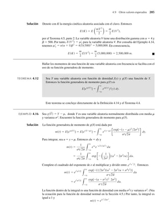 b) da el p–ésimo cuantil, el valor
de fp tal que P(Y ≤ fp) = p. Además, una de las aplicaciones breves, Gamma Probabilities
and Quantiles, accesible en www.thomsonedu.com/statistics/wackerly, se puede usar para
determinar probabilidades y cuantiles asociados con variables aleatorias de distribución ga-
mma. Otra aplicación breve en la página web de Thomson, Comparison of Gamma Density
Functions, permitirá visualizar y comparar funciones de densidad gamma con diferentes valo-
res para a y/o b. Estas aplicaciones breves se usarán para contestar algunos de los ejercicios
del final de esta sección.
Como se indica en el siguiente teorema, la media y la varianza de variables aleatorias de
distribución gamma son fáciles de calcular.
TEOREMA 4.8 Si Y tiene una distribución gamma con parámetros a y b, entonces
m = E(Y) = ab y s2
= V (Y) = ab2
.
F I G U R A 4.16
Funciones de densi-
dad gamma, b = 1
= 1
␣
= 2
␣
= 4
␣
1
0 y
f ( y )
W-cap-04.indd 186
W-cap-04.indd 186 27/7/09 02:25:36
27/7/09 02:25:36
 