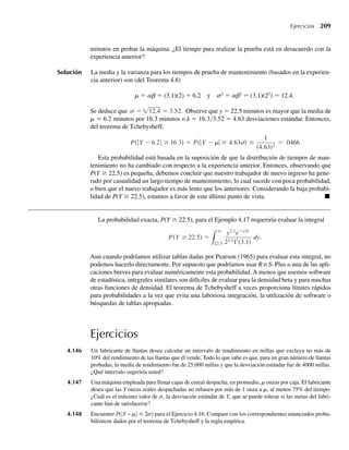 , 0 ≤ y  ∞ ,
0
b
, en cualquier otro punto.
La función de densidad exponencial a menudo es de ayuda para modelar la vida útil de
componentes electrónicos. Suponga que el tiempo que ya ha operado un componente no afec-
ta su probabilidad de operar durante al menos b unidades de tiempo adicionales. Esto es, la
probabilidad de que el componente opere durante más de a + b unidades de tiempo, dado que
ya ha operado durante al menos a unidades de tiempo, es la misma que la probabilidad de
que un componente nuevo opere al menos b unidades de tiempo si el componente nuevo se
pone en servicio en el tiempo 0. Un fusible es un ejemplo de un componente para el cual
a veces esta suposición es razonable. Veremos en el siguiente ejemplo que la distribución
exponencial proporciona un modelo para la distribución de la vida útil de ese componente.
TEOREMA 4.10 Si Y es una variable aleatoria exponencial con parámetro b, entonces
m = E(Y) = b y s2
= V(Y) = b2
.
Demostración La demostración se sigue directamente del Teorema 4.8 con a = 1.
EJEMPLO 4.10 Suponga que Y tiene una función de densidad de probabilidad exponencial. Demuestre que, si
a  0 y b  0,
P(Y  a + bY  a) = P(Y  b).
W-cap-04.indd 188
W-cap-04.indd 188 27/7/09 02:25:36
27/7/09 02:25:36
 