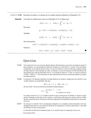 b
dy = −e
q
a+b
= e−(a+b)
De manera similar,
P(Y  a) =
q
a
1
e dy = e−a
y
P(Y  a + bY  a) =
e−(a+b)/
e−a/
= e−b/
= P(Y  b
.
).
−y/b
,
Esta propiedad de la distribución exponencial en ocasiones recibe el nombre de propiedad sin
memoria de la distribución. Q
Como recordará del Capítulo 3, la distribución geométrica, que es una distribución dis-
creta, también tenía propiedad sin memoria. Una relación interesante entre las distribuciones
exponencial y geométrica se da en el Ejercicio 4.95.
Ejercicios
4.81 a Si a  0, Γ(a) está definida por =
q
0
yα−1
e−y
dy, demuestre que Γ(1) = 1.
∗b Si a  1, integre por partes para demostrar que Γ(a) = (a – 1)Γ(a – 1).
4.82 Use los resultados obtenidos en el Ejercicio 4.81 para demostrar que si n es un entero positivo, entonces
Γ(n) = (n – 1)!. ¿Cuáles son los valores numéricos de Γ(2), Γ(4) y Γ(7)?
4.83 Ejercicio Applet Use la aplicación breve Comparison of Gamma Density Functions para obtener los
resultados dados en la Figura 4.16.
4.84 Ejercicio Applet Consulte el Ejercicio 4.83. Use la aplicación breve Comparison of Gamma Density
Functions para comparar funciones con densidad gamma con (a = 4, =
b b
1), (a = 40, = 1) y
(a = 80, b = 1).
a ¿Qué observa usted acerca de las formas de estas tres funciones de densidad? ¿Cuáles son menos
sesgadas y más simétricas?
b ¿Qué diferencias observa acerca de la ubicación de los centros de estas funciones de densidad?
c Dé una explicación de lo que observó en el inciso b.
Ejercicios 189
.
W-cap-04.indd 189
W-cap-04.indd 189 27/7/09 02:25:36
27/7/09 02:25:36
 
