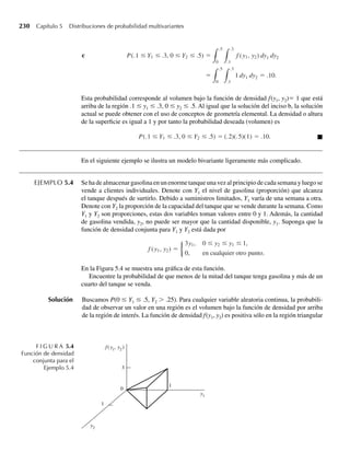 c Si k es un entero entre 1 y n – 1, el mismo argumento empleado en el inciso b dice que
P(Y2 ≤ k) =
k
i=0
n
i
( p2)i
(1 − p2)n−i
=
1
p2
tk
(1 − t)n−k−1
B(k + 1, n − k)
dt.
Demuestre que si k es cualquier entero entre 1 y n – 1, P(Y1 ≤ k)  P(Y2 ≤ k). Interprete este resul-
tado.
4.8 Algunos comentarios generales
Recuerde que las funciones de densidad son modelos teóricos para poblaciones de datos reales
que se presentan en fenómenos aleatorios. ¿Cómo sabemos cuál modelo usar? ¿Cuánto impor-
ta si usamos la densidad errónea como modelo para la realidad?
Para contestar primero esta última pregunta, es muy poco probable que alguna vez selec-
cionemos una función de densidad que proporcione una representación perfecta de la natu-
raleza; pero la bondad de ajuste no es el criterio para evaluar lo adecuado de nuestro mode-
lo. La finalidad de un modelo probabilístico es proveer el mecanismo para hacer inferencias
acerca de una población con base en información contenida en una muestra. La probabilidad de
la muestra observada (o una cantidad proporcional a ella) es útil para hacer una inferencia
acerca de la población. Se deduce que una función de densidad que proporcione un mal ajuste a la
distribución de frecuencia poblacional (pero no necesariamente) da como resultado enunciados
incorrectos de probabilidad y lleva a inferencias erróneas acerca de la población. Un buen mo-
delo es aquel que produzca buenas inferencias acerca de la población de interés.
Seleccionar un modelo razonable es a veces cuestión de actuar con base en consideraciones
teóricas. Con frecuencia, por ejemplo, una situación en la que la variable aleatoria discreta de
Poisson es apropiada, queda indicada por el comportamiento aleatorio de eventos en el tiem-
po. Sabiendo esto, podemos demostrar que el tiempo entre cualquier par adyacente de eventos
sigue una distribución exponencial. Del mismo modo, si a y b son enteros, a  b, entonces el
tiempo entre los sucesos de los eventos a-ésimo y b-ésimo posee una distribución gamma con
a = b – a. Más adelante encontraremos un teorema (llamado teorema central del límite) que
compendia algunas condiciones que implican que una distribución normal sería una aproxi-
mación apropiada para la distribución de datos.
Una segunda forma de seleccionar un modelo es formar un histograma de frecuencia
(Capítulo 1) para datos sacados de la población y escoger una función de densidad que visual-
mente parecería dar una curva de frecuencia similar. Por ejemplo, si un conjunto de n = 100
mediciones muestrales diera una distribución de frecuencia en forma de campana, podríamos
concluir que la función de densidad normal representaría en forma adecuada la distribución
de frecuencia poblacional.
No toda la selección de un modelo es completamente subjetiva. Hay procedimientos esta-
dísticos para probar la hipótesis de que una distribución de frecuencia poblacional es de un
tipo particular. También podemos calcular una medida de la bondad de ajuste para varias dis-
tribuciones y seleccionar la mejor. Se han hecho estudios de numerosos métodos inferenciales
comunes para determinar la magnitud de los errores de inferencia introducidos por modelos
incorrectos de población. Es alentador saber que muchos métodos estadísticos de inferencia
son insensibles a suposiciones acerca de la forma de la distribución de frecuencia poblacional
subyacente.
4.8 Algunos comentarios generales 201
W-cap-04.indd 201
W-cap-04.indd 201 27/7/09 02:25:38
27/7/09 02:25:38
 