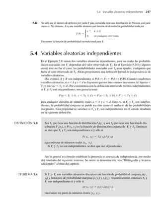 Deseamos hallar la utilidad esperada; por el Teorema 4.4, el valor esperado es
E[g(Y)] =
q
−q
g(y) f (y) dy
=
1
0
100y
3
8
y2
dy +
2
1
140y
3
8
y2
dy
=
300
(8)(4)
y4
1
0
+
420
(8)(4)
y4
2
1
=
300
32
(1) +
420
32
(15) = 206.25.
Entonces, el minorista puede esperar una utilidad de $206.25 con la venta diaria de este pro-
ducto particular. Q
Suponga que Y denota la cantidad que paga por póliza en un año una compañía de seguros
que proporciona seguro a automóviles. Para muchas pólizas, Y = 0 porque las personas ase-
guradas no están involucradas en accidentes. Para personas aseguradas que sufren accidentes,
la cantidad pagada por la compañía podría ser modelada con una de las funciones de densidad
que previamente hemos estudiado. Una variable aleatoria Y que tiene alguna de sus probabi-
lidades en puntos discretos (0 en este ejemplo) y el resto disperso en intervalos, se dice que
tiene una distribución mezclada. Denote con F(y) una función de distribución de una variable
aleatoria Y que tiene una distribución mezclada. Para todos los fines prácticos, cualquier fun-
ción F(y) de distribución mezclada se puede escribir de manera única como
F(y) = c1F1(y) + c2F2(y),
donde F1(y) es una función escalón de distribución, F2(y) es una función de distribución con-
tinua, c1 es la probabilidad acumulada de todos los puntos discretos y c2 = 1 – c1 es la proba-
bilidad acumulada de todas las porciones continuas.
El siguiente ejemplo da una ilustración de una distribución mezclada.
EJEMPLO 4.19 Denote con Y la vida útil (en cientos de horas) de componentes electrónicos. Éstos fallan con
frecuencia inmediatamente despúes de conectarlos en un sistema. Se ha observado que la pro-
babilidad de falla inmediata es 1/4. Si un componente no falla de inmediato, la distribución
para su vida útil tiene la función de densidad exponencial
f (y) =
e−y
, y  0,
0, en cualquier otro punto.
Encuentre la función de distribución para Y y evalúe P(Y  10).
Solución Hay sólo un punto discreto, y = 0, y este punto tiene probabilidad 1/4. Por tanto, c1 =1/4 y
c2 = 3/4. Se deduce que Y es una mezcla de las distribuciones de dos variables aleatorias, X1
4.11 Valores esperados de funciones discontinuas y distribuciones mixtas de probabilidad 211
W-cap-04.indd 211
W-cap-04.indd 211 27/7/09 02:25:40
27/7/09 02:25:40
 