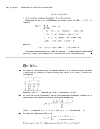 2
, y  0,
0, en cualquier otro punto.
Los puntos discretos en 3 y 6 se deben al hecho de que la duración de la llamada se anuncia a quien
genera la llamada en intervalos de tres minutos, y quien llama debe pagar tres minutos incluso si habla
durante un periodo menor. Encuentre la duración esperada de una llamada de larga distancia selecciona-
da al azar.
∗4.157 Se sabe que la vida útil Y de un componente empleado en un complejo sistema electrónico tiene una
densidad exponencial con una media de 100 horas. El componente se cambia cuando falla o a una edad
de 200 horas, lo que ocurra primero.
a Encuentre la función de distribución para X, la vida útil en que el componente está en uso.
b Encuentre E(X).
Q
Ejercicios 213
W-cap-04.indd 213
W-cap-04.indd 213 27/7/09 02:25:40
27/7/09 02:25:40
 