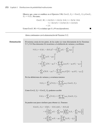 216 Capítulo 4 Variables continuas y sus distribuciones de probabilidad
4.161 El tiempo necesario para completar un examen de aptitud en universidades se encuentra normalmente
distribuido con media de 70 minutos y desviación estándar de 12 minutos. ¿Cuánto debe durar el exa-
men si deseamos que 90% de los estudiantes tenga suficiente tiempo para completar el examen?
4.162 Una fábrica utiliza 3000 focos cuya vida útil está normalmente distribuida con media de 500 horas y
desviación estándar de 50. Para reducir al mínimo el número de focos que se queman durante horas de
operación, todos son cambiados después de un periodo determinado. ¿Con qué frecuencia deben cam-
biarse los focos si deseamos que no más de 1% de los focos se quemen entre periodos de cambio?
4.163 Consulte el Ejercicio 4.66. Suponga que cinco cojinetes se sacan al azar de la producción. ¿Cuál es la
probabilidad de que al menos uno esté defectuoso?
4.164 La vida útil de las barrenas de perforación de pozos petroleros depende de los tipos de roca y suelo que
encuentren al perforar, pero se estima que la duración media es de 75 horas. Una compañía de explora-
ción compra barrenas cuya vida útil está normalmente distribuida, en forma aproximada, con media de
75 horas y desviación estándar de 12 horas. ¿Qué proporción de las barrenas de la compañía
a fallarán antes de 60 horas de uso?,
b durarán al menos 60 horas?,
c tendrán que ser cambiadas después de más de 90 horas de uso?
4.165 Sea que Y tenga función de densidad
f (y) =
cye−2y
, 0 ≤ y ≤ q,
0, en cualquier otro punto.
a Encuentre el valor de c que haga de f(y) una función de densidad.
b Obtenga la media y la varianza para Y.
c Obtenga la función generadora de momento para Y.
4.166 Use el hecho de que
ez
= 1 + z +
z2
2!
+
z3
3!
+
z4
4!
+…
para expandir la función generadora de momento del Ejemplo 4.16 en una serie para hallar m1, m2, m3 y
m4 para la variable aleatoria normal.
4.167 Encuentre una expresión para mk = E(Yk
), donde la variable aleatoria Y tiene una distribución beta.
4.168 El número de llegadas N a una caja de un supermercado en el intervalo de 0 a t sigue una distribución de
Poisson con media lt. Denote con T el tiempo hasta la primera llegada. Encuentre la función de densi-
dad para T. [Nota: P(T  t0) = P(N = 0 en t = t0).]
4.169 Se puede usar un argumento semejante al del Ejercicio 4.168 para demostrar que si los eventos ocurren
en el tiempo de acuerdo con una distribución de Poisson con media lt, entonces los tiempos de llegada
entre eventos tienen una distribución exponencial con media 1/l. Si entran llamadas a un centro policial
de emergencia a razón de diez por hora, ¿cuál es la probabilidad de que transcurran más de 15 minutos
entre las dos llamadas siguientes?
∗4.170 Consulte el Ejercicio 4.168.
a Si U es el tiempo hasta la segunda llegada, demuestre que U tiene una función de densidad gamma
con a = 2 y b = 1/l.
b Demuestre que el tiempo hasta la k–ésima llegada tiene una densidad gamma con a = k y
b = 1/l.
W-cap-04.indd 216
W-cap-04.indd 216 27/7/09 02:25:41
27/7/09 02:25:41
 