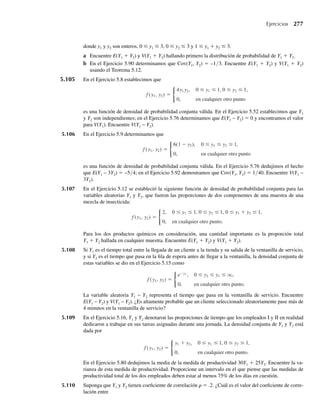 a Demuestre que f(y) es una función de densidad que se conoce con frecuencia como mezcla de dos
funciones de densidad.
b Suponga que Y1 es una variable aleatoria con función de densidad f1(y) y que E(Y1) = m1 y
Var(Y1) = s2
1
; y del mismo modo suponga que Y2 es una variable aleatoria con función de densidad
f2(y) y que E(Y2) = m2 y (Y2) =s2
2
Var . Suponga que Y es una variable aleatoria cuya densidad es una
mezcla de las densidades correspondientes a Y1 y Y2. Demuestre que
i E(Y) = am m
1 + (1 − a) 2.
ii Var(Y) = as2
1 + (1 − a)s2
2 + a(1 − a)[m m
1 − 2]2
.
[Sugerencia: E(Y2
i ) = m2
i + s2
i , i = 1, 2.]
∗4.186 Se dice que la variable aleatoria Y, con una función de densidad dada por
f (y) =
mym−1
a
e−ym a
, , ,
0 ≤ y  q a m  0
tiene una distribución Weibull. La función de densidad Weibull da un buen modelo para la distribución
de vida útil para muchos aparatos mecánicos y plantas biológicas y animales. Encuentre la media y la
varianza para una variable aleatoria con distribución Weibull con m = 2.
∗4.187 Consulte el Ejercicio 4.186. Los resistores que se usan en la construcción de un sistema de guía en avio-
nes tienen vidas útiles que siguen una distribución Weibull con m = 2 y a = 10 (con medidas en miles
de horas).
a Encuentre la probabilidad de que la vida útil de un resistor de este tipo seleccionado al azar exceda
de 5000 horas.
b Si tres resistores de este tipo operan de manera independiente encuentre la probabilidad de que exac-
tamente uno de los tres se queme antes de 5000 horas de uso.
∗4.188 Consulte el Ejercicio 4.186.
a ¿Cuál es el nombre común de la distribución de una variable aleatoria que tiene una distribución
Weibull con m = 1?
b Obtenga, en términos de los parámetros a y m, la media y la varianza de una variable aleatoria con
distribución Weibull.
∗4.189 Si n  2 es un entero, la distribución con densidad dada por
f (y) =
1
B(1 