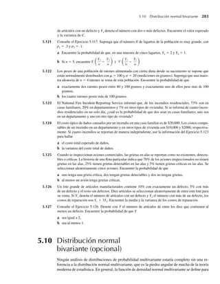 [2K T ])
, v  0,
donde m es la masa de la partícula, K es la constante de Boltzmann y T es la temperatura absoluta.
a Encuentre la velocidad media de estas partículas.
b La energía cinética de una partícula está dada por (1/2)mV 2
. Encuentre la energía cinética media
para una partícula.
∗4.193 En vista de que
P(Y ≤ yY ≥ c) =
F(y) − F(c)
1 − F(c)
tiene las propiedades de una función de distribución, su derivada tendrá las propiedades de una función
de densidad de probabilidad. Esta derivada está dada por
f (y)
1 − F(c)
, y ≥ c.
Podemos entonces hallar el valor esperado de Y, dado que Y es mayor que c, con el uso de
E(YY ≥ c) =
1
1 − F(c)
q
c
y f (y) dy.
Si Y, la duración de un componente electrónico, tiene una distribución exponencial con media de 100
horas, encuentre el valor esperado de Y, dado que este componente ya ha estado en uso durante 50 ho-
ras.
∗4.194 Podemos demostrar que la función de densidad normal se integra hasta la unidad al demostrar que, si
m  0,
1
√2p
q
−q
e−(1 