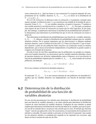 226 Capítulo 5 Distribuciones de probabilidad multivariantes
en donde aparecen Y1 y Y2 es fácil. Para el experimento de lanzar dados, P(2 ≤ Y1 ≤ 3, 1 ≤
Y2 ≤ 2) es
P(2 ≤ Y1 ≤ 3, 1 ≤ Y2 ≤ 2) = p(2, 1) + p(2, 2) + p(3, 1) + p(3, 2)
= 4/ 36 = 1/ 9.
EJEMPLO 5.1 Un supermercado local tiene tres cajas. Dos clientes llegan a las cajas en momentos diferentes
cuando las cajas no atienden a otros clientes. Cada cliente escoge una caja de manera aleato-
ria, independientemente del otro. Denote con Y1 el número de clientes que escogen la caja 1 y
con Y2 el número que selecciona la caja 2. Encuentre la función de probabilidad conjunta de
Y1 y Y2.
Solución Podríamos proceder en muchas formas. La más directa es considerar el espacio muestral
asociado con el experimento. Denotemos con el par {i, j} el evento sencillo de que el primer
cliente escogió la caja i y el segundo cliente escogió la caja j, donde i, j = 1, 2 y 3. Usando la
regla mn, el espacio muestral está formado por 3 × 3 = 9 puntos muestrales. De acuerdo con
las suposiciones dadas antes, cada punto muestral es igualmente probable y tiene probabilidad
1/9. El espacio muestral asociado con el experimento es
S = [{1, 1}, {1, 2}, {1, 3}, {2, 1}, {2, 2}, {2, 3}, {3, 1}, {3, 2}, {3, 3}].
Observe que el punto muestral {1, 1} es el único correspondiente a (Y1 = 2, Y2 = 0) y por tanto
P(Y1 = 2, Y2 = 0) = 1/9. Del mismo modo, P(Y1 = 1, Y2 = 1) =P({1, 2} o {2, 1}) = 2/9.
La Tabla 5.1 contiene las probabilidades asociadas con cada posible par de valores para Y1 y
Y2, es decir, la función de probabilidad conjunta para Y1 y Y2. Como siempre, los resultados
del Teorema 5.1 se cumplen para este ejemplo.
Al igual que en el caso de variables aleatorias univariantes, la distinción entre variables
aleatorias continuas conjuntas y discretas conjuntas puede ser caracterizado en términos de
sus funciones de distribución (conjuntas).
DEFINICIÓN 5.2 Para cualesquiera variables aleatorias Y1 y Y2, la función de distribución (bivariante)
conjunta F(y1, y2) es
F(y1, y2) = P(Y1 ≤ y1, Y2 ≤ y2), −q  y1  q, −q  y2  q.
Tabla 5.1 Función de probabilidad para Y1 y Y2, Ejemplo 5.1
y1
y2 0 1 2
0 1/9 2/9 1/9
1 2/9 2/9 0
2 1/9 0 0 Q
 