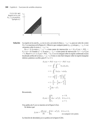 228 Capítulo 5 Distribuciones de probabilidad multivariantes
TEOREMA 5.2 Si Y1 y Y2 son variables aleatorias con función de distribución conjunta F(y1, y2), enton-
ces
1. F(−q, −q) = F(−q, y2) = F(y1, −q) = 0.
2. F(q, q) = 1.
3. Si y∗
1 ≥ y1 y y∗
2 ≥ y2, entonces
F(y∗
1 , y∗
2 ) − F(y∗
1 , y2) − F(y1, y∗
2 ) + F(y1, y2) ≥ 0.
La parte 3 resulta de que
F(y∗
1 , y∗
2 ) − F(y∗
1 , y2) − F(y1, y∗
2 ) + F(y1, y2)
= P(y1  Y1 ≤ y∗
1 , y2  Y2 ≤ y∗
2 ) ≥ 0.
Observe que F(q, q) ≡ límy1 S q límy2 S q F(y1, y2) = 1 implica que la función de densidad
conjunta f(y1, y2) debe ser tal que la integral de f(y1, y2) para todos los valores de (y1, y2) es 1.
TEOREMA 5.3 Si Y1 y Y2 son variables aleatorias continuas conjuntas con una función de densidad
conjunta dada por f (y1, y2), entonces
1. f (y1, y2) ≥ 0 para toda y1, y2.
2.
q
−q
q
−q f (y1, y2) dy1 dy2 = 1.
Al igual que en el caso continuo univariante que se estudia en el Capítulo 4, la función de
densidad conjunta puede ser interpretada de manera intuitiva como un modelo para el histo-
grama de frecuencia relativa conjunta para Y1 y Y2.
Para el caso continuo univariante, las áreas bajo la densidad de probabilidad para un inter-
valo corresponden a probabilidades. De igual manera, la función de densidad de probabilidad
bivariante f(y1, y2) traza una superficie de densidad de probabilidad sobre el plano (y1, y2)
(Figura 5.2).
F I G U R A 5.2
Función de densidad
bivariante f(y1, y2)
f( y1
, y2
)
y1
y2
0
b2
b1
a1 a2
 
